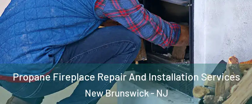  Propane Fireplace Repair And Installation Services New Brunswick - NJ